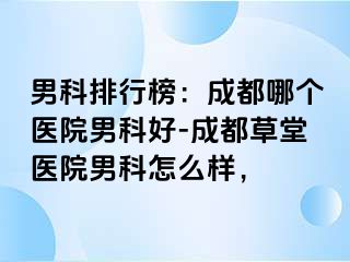 男科排行榜：成都哪个医院男科好-成都草堂医院男科怎么样，