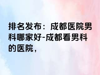 排名发布：成都医院男科哪家好-成都看男科的医院，