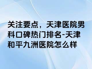 关注要点，天津医院男科口碑热门排名-天津和平九洲医院怎么样