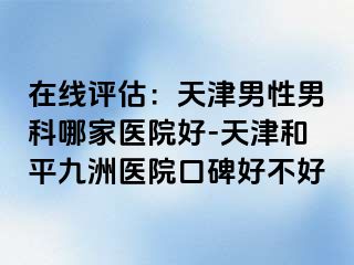 在线评估：天津男性男科哪家医院好-天津和平九洲医院口碑好不好