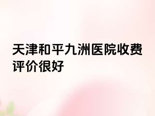 天津和平九洲医院收费评价很好