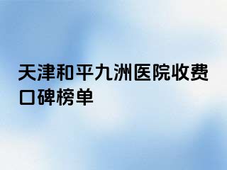 天津和平九洲医院收费口碑榜单