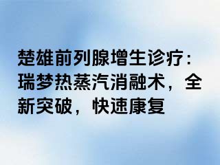 楚雄前列腺增生诊疗：瑞梦热蒸汽消融术，全新突破，快速康复