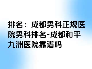 排名：成都男科正规医院男科排名-成都和平九洲医院靠谱吗