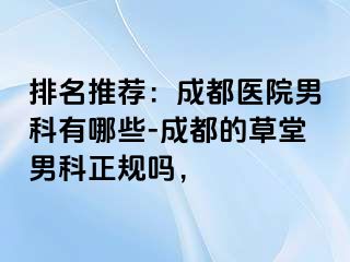 排名推荐：成都医院男科有哪些-成都的草堂男科正规吗，
