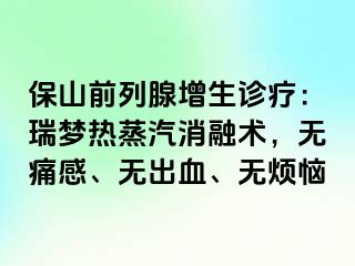 保山前列腺增生诊疗：瑞梦热蒸汽消融术，无痛感、无出血、无烦恼