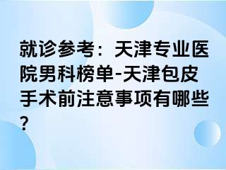 就诊参考：天津专业医院男科榜单-天津包皮手术前注意事项有哪些？