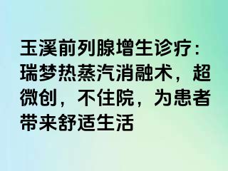 玉溪前列腺增生诊疗：瑞梦热蒸汽消融术，超微创，不住院，为患者带来舒适生活