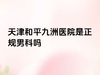 天津和平九洲医院是正规男科吗