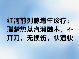 红河前列腺增生诊疗：瑞梦热蒸汽消融术，不开刀，无损伤，快速快