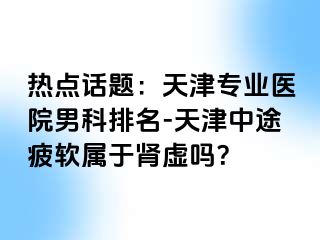 热点话题：天津专业医院男科排名-天津中途疲软属于肾虚吗？
