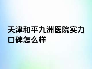 天津和平九洲医院实力口碑怎么样