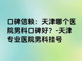 口碑信赖：天津哪个医院男科口碑好？-天津专业医院男科挂号