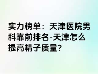 实力榜单：天津医院男科靠前排名-天津怎么提高精子质量？
