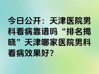 今日公开：天津医院男科看病靠谱吗“排名揭晓”天津哪家医院男科看病效果好？