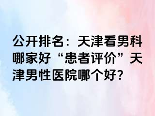 公开排名：天津看男科哪家好“患者评价”天津男性医院哪个好？