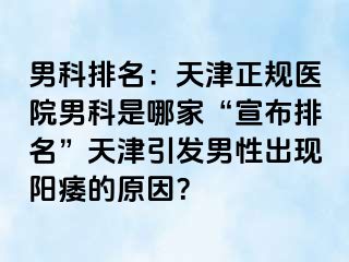 男科排名：天津正规医院男科是哪家“宣布排名”天津引发男性出现阳痿的原因？