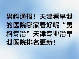 男科通报！天津看早泄的医院哪家看好呢“男科专治”天津专业治早泄医院排名更新！