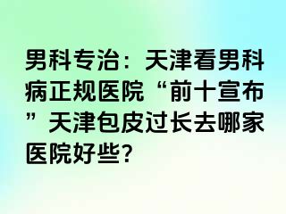 男科专治:天津看男科病正规医院“前十宣布”天津包皮过长去哪家医院好些?