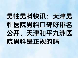 男性男科快讯:天津男性医院男科口碑好排名公开,天津和平九洲医院男科是正规的吗