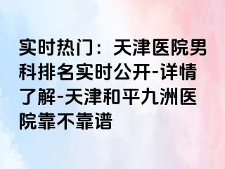 实时热门:天津医院男科排名实时公开-详情了解-天津和平九洲医院靠不靠谱