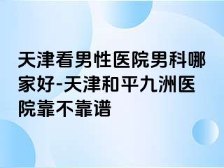 天津看男性医院男科哪家好-天津和平九洲医院靠不靠谱