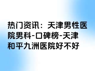 热门资讯:天津男性医院男科-口碑榜-天津和平九洲医院好不好