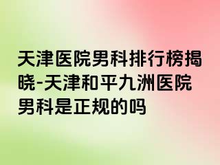 天津医院男科排行榜揭晓-天津和平九洲医院男科是正规的吗