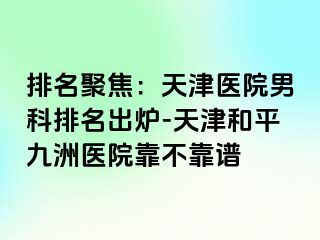排名聚焦:天津医院男科排名出炉-天津和平九洲医院靠不靠谱