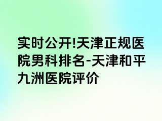 实时公开!天津正规医院男科排名-天津和平九洲医院评价