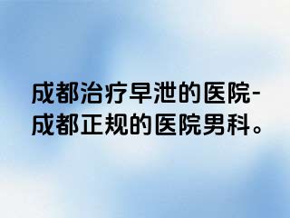 成都治疗早泄的医院-成都正规的医院男科。