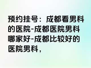 预约挂号：成都看男科的医院-成都医院男科哪家好-成都比较好的医院男科，