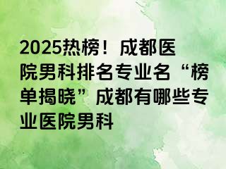 2025热榜！成都医院男科排名专业名“榜单揭晓”成都有哪些专业医院男科