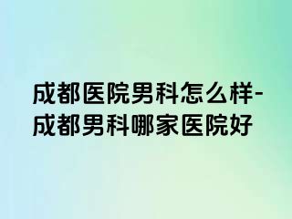 成都医院男科怎么样-成都男科哪家医院好