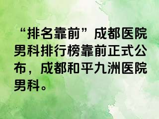 “排名靠前”成都医院男科排行榜靠前正式公布,成都和平九洲医院男科。