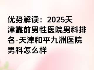 优势解读：2025天津靠前男性医院男科排名-天津和平九洲医院男科怎么样