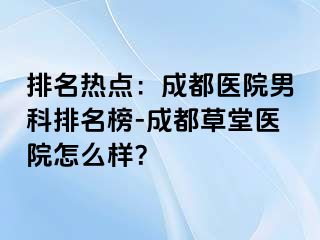 排名热点：成都医院男科排名榜-成都草堂医院怎么样？