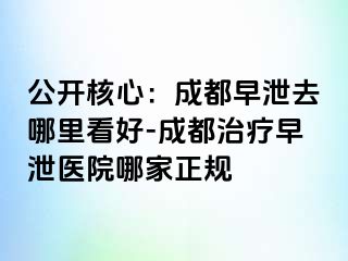 公开核心：成都早泄去哪里看好-成都治疗早泄医院哪家正规