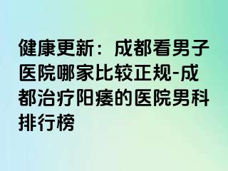 健康更新:成都看男子医院哪家比较正规-成都治疗阳痿的医院男科排行榜