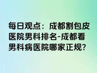 每日观点:成都割包皮医院男科排名-成都看男科病医院哪家正规?