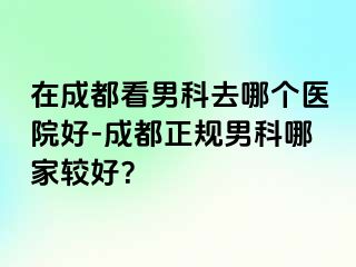 在成都看男科去哪个医院好-成都正规男科哪家较好?