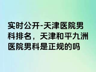 实时公开-天津医院男科排名，天津和平九洲医院男科是正规的吗