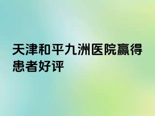 天津和平九洲医院赢得患者好评
