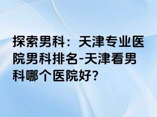 探索男科：天津专业医院男科排名-天津看男科哪个医院好？