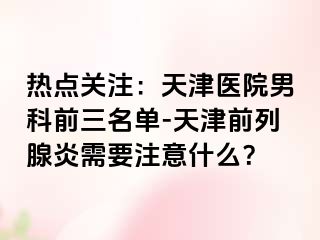 热点关注：天津医院男科前三名单-天津前列腺炎需要注意什么？