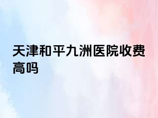 天津和平九洲医院收费高吗