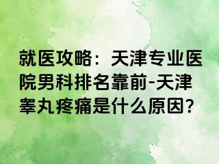 就医攻略：天津专业医院男科排名靠前-天津睾丸疼痛是什么原因？