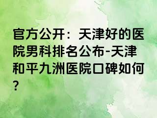 官方公开：天津好的医院男科排名公布-天津和平九洲医院口碑如何？