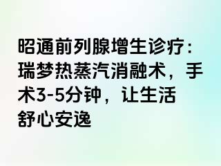 昭通前列腺增生诊疗：瑞梦热蒸汽消融术，手术3-5分钟，让生活舒心安逸