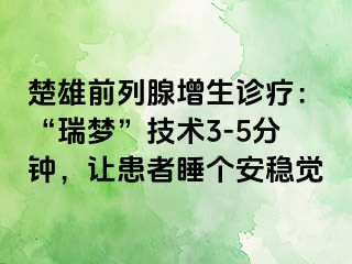 楚雄前列腺增生诊疗:“瑞梦”技术3-5分钟,让患者睡个安稳觉